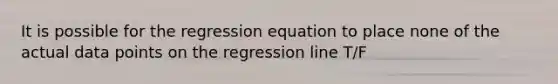 It is possible for the regression equation to place none of the actual data points on the regression line T/F