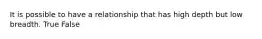 It is possible to have a relationship that has high depth but low breadth. True False