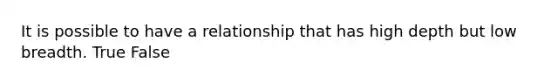 It is possible to have a relationship that has high depth but low breadth. True False