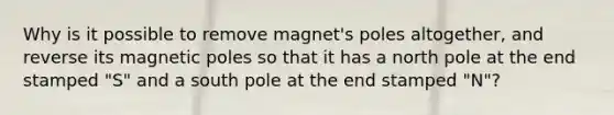 Why is it possible to remove magnet's poles altogether, and reverse its magnetic poles so that it has a north pole at the end stamped "S" and a south pole at the end stamped "N"?