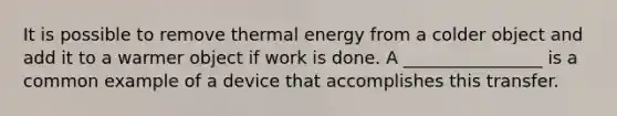 It is possible to remove <a href='https://www.questionai.com/knowledge/kSS9YWuDlg-thermal-energy' class='anchor-knowledge'>thermal energy</a> from a colder object and add it to a warmer object if work is done. A ________________ is a common example of a device that accomplishes this transfer.