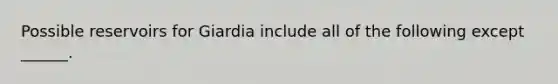 Possible reservoirs for Giardia include all of the following except ______.