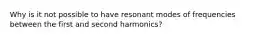 Why is it not possible to have resonant modes of frequencies between the first and second harmonics?