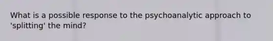 What is a possible response to the psychoanalytic approach to 'splitting' the mind?