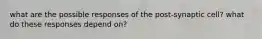 what are the possible responses of the post-synaptic cell? what do these responses depend on?