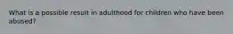 What is a possible result in adulthood for children who have been abused?