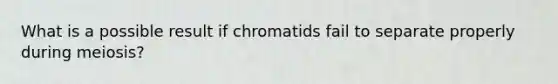 What is a possible result if chromatids fail to separate properly during meiosis?