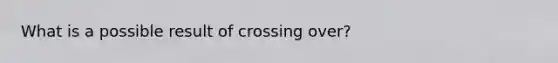 What is a possible result of crossing over?