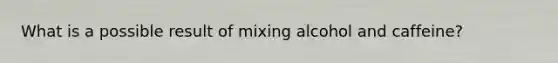 What is a possible result of mixing alcohol and caffeine?