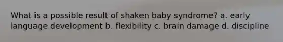 What is a possible result of shaken baby syndrome? a. early language development b. flexibility c. brain damage d. discipline