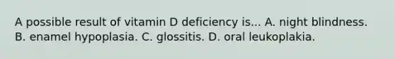 A possible result of vitamin D deficiency is... A. night blindness. B. enamel hypoplasia. C. glossitis. D. oral leukoplakia.