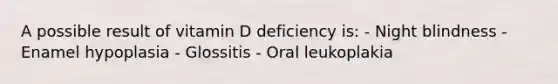 A possible result of vitamin D deficiency is: - Night blindness - Enamel hypoplasia - Glossitis - Oral leukoplakia