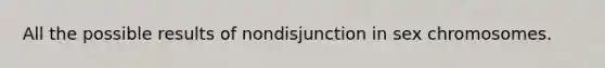 All the possible results of nondisjunction in sex chromosomes.