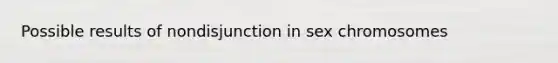 Possible results of nondisjunction in sex chromosomes