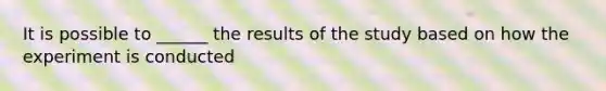 It is possible to ______ the results of the study based on how the experiment is conducted