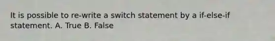 It is possible to re-write a switch statement by a if-else-if statement. A. True B. False