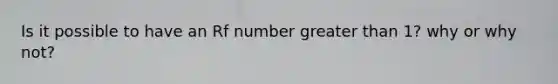 Is it possible to have an Rf number greater than 1? why or why not?