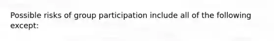 Possible risks of group participation include all of the following except: