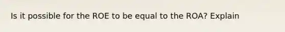 Is it possible for the ROE to be equal to the ROA? Explain