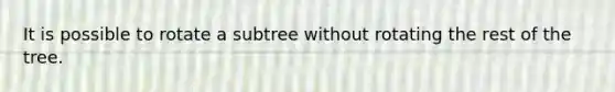 It is possible to rotate a subtree without rotating the rest of the tree.