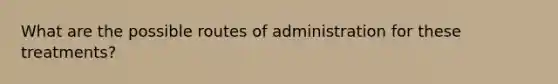 What are the possible routes of administration for these treatments?