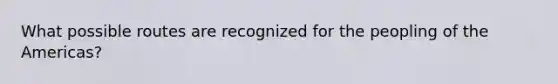 What possible routes are recognized for the peopling of the Americas?
