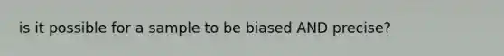 is it possible for a sample to be biased AND precise?