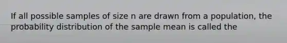 If all possible samples of size n are drawn from a population, the probability distribution of the sample mean is called the