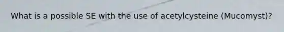 What is a possible SE with the use of acetylcysteine (Mucomyst)?