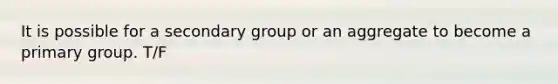 It is possible for a secondary group or an aggregate to become a primary group. T/F