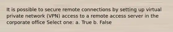 It is possible to secure remote connections by setting up virtual private network (VPN) access to a remote access server in the corporate office Select one: a. True b. False