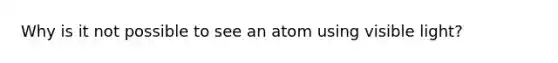 Why is it not possible to see an atom using visible light?