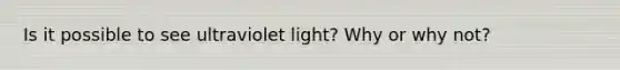 Is it possible to see ultraviolet light? Why or why not?