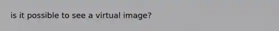 is it possible to see a virtual image?