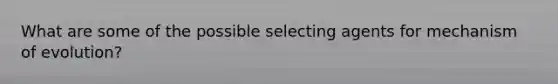What are some of the possible selecting agents for mechanism of evolution?