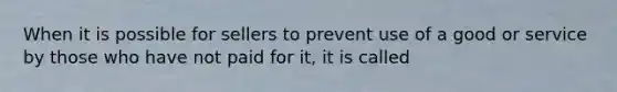 When it is possible for sellers to prevent use of a good or service by those who have not paid for it, it is called