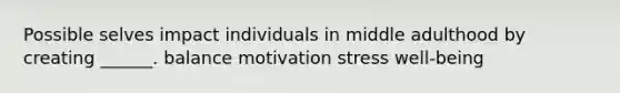 Possible selves impact individuals in middle adulthood by creating ______. balance motivation stress well-being