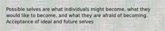 Possible selves are what individuals might become, what they would like to become, and what they are afraid of becoming. Acceptance of ideal and future selves