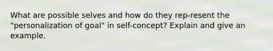 What are possible selves and how do they rep-resent the "personalization of goal" in self-concept? Explain and give an example.