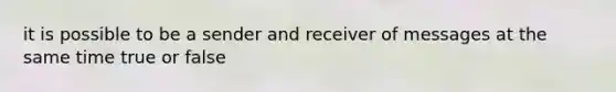 it is possible to be a sender and receiver of messages at the same time true or false