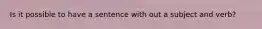 Is it possible to have a sentence with out a subject and verb?