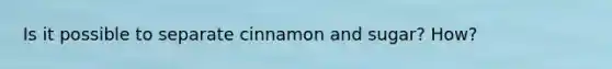 Is it possible to separate cinnamon and sugar? How?