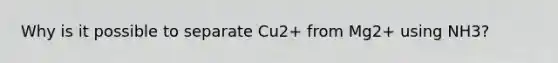 Why is it possible to separate Cu2+ from Mg2+ using NH3?