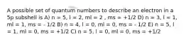 A possible set of quantum numbers to describe an electron in a 5p subshell is A) n = 5, l = 2, ml = 2 , ms = +1/2 D) n = 3, l = 1, ml = 1, ms = - 1/2 B) n = 4, l = 0, ml = 0, ms = - 1/2 E) n = 5, l = 1, ml = 0, ms = +1/2 C) n = 5, l = 0, ml = 0, ms = +1/2