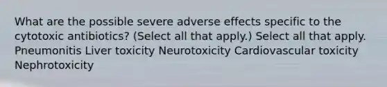 What are the possible severe adverse effects specific to the cytotoxic antibiotics? (Select all that apply.) Select all that apply. Pneumonitis Liver toxicity Neurotoxicity Cardiovascular toxicity Nephrotoxicity