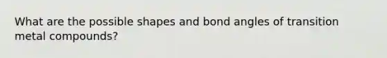 What are the possible shapes and bond angles of transition metal compounds?