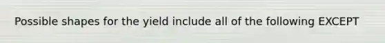 Possible shapes for the yield include all of the following EXCEPT