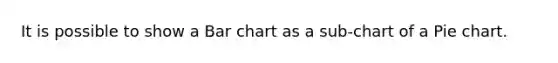 It is possible to show a Bar chart as a sub-chart of a Pie chart.