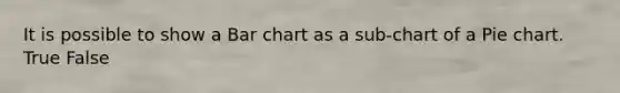 It is possible to show a Bar chart as a sub-chart of a Pie chart. True False