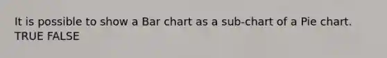 It is possible to show a Bar chart as a sub-chart of a Pie chart. TRUE FALSE